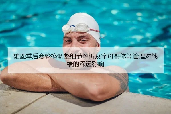 雄鹿季后赛轮换调整细节解析及字母哥体能管理对战绩的深远影响