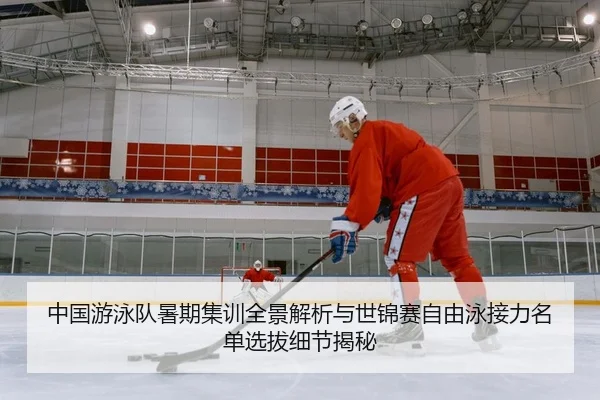 中国游泳队暑期集训全景解析与世锦赛自由泳接力名单选拔细节揭秘